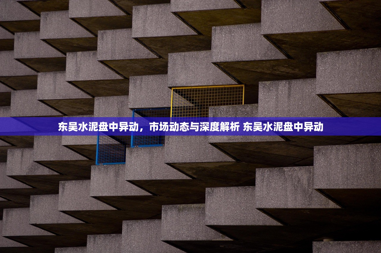 东吴水泥盘中异动,市场动态与深度解析 东吴水泥盘中异动 东吴水泥盘中异动,市场动态与深度解析 东吴水泥盘中异动