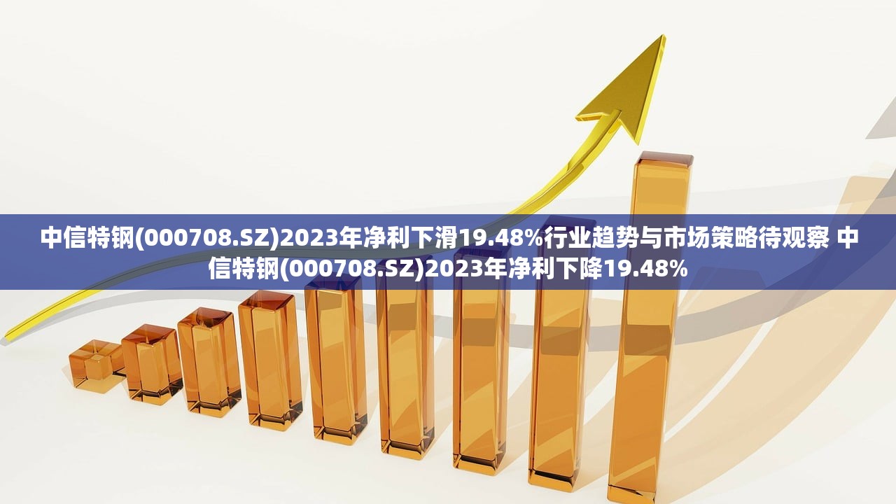 中信特钢(000708.SZ)2023年净利下滑19.48%行业趋势与市场策略待观察 中信特钢(000708.SZ)2023年净利下降19.48%