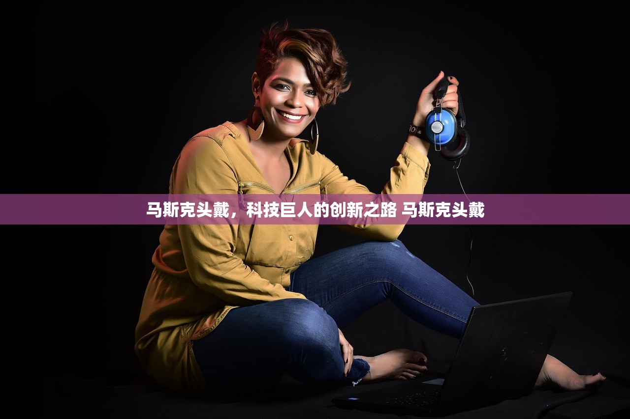 马斯克头戴，科技巨人的创新之路 马斯克头戴