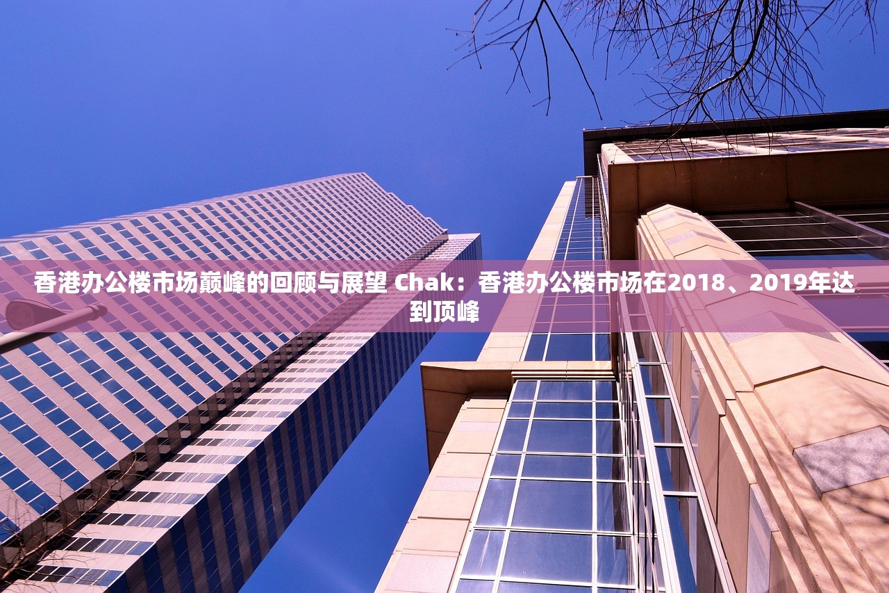 香港办公楼市场巅峰的回顾与展望 Chak：香港办公楼市场在2018、2019年达到顶峰