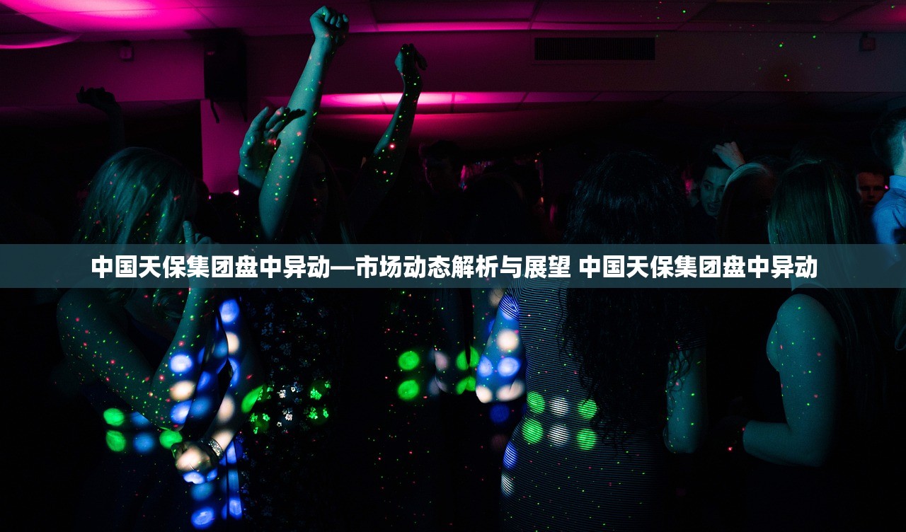 中国天保集团盘中异动—市场动态解析与展望 中国天保集团盘中异动 中国天保集团盘中异动—市场动态解析与展望 中国天保集团盘中异动