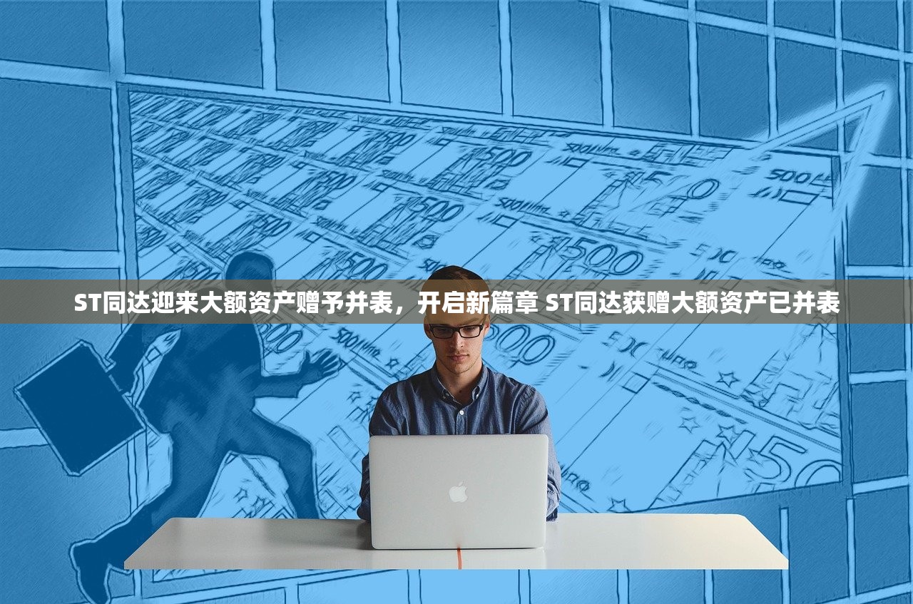 ST同达迎来大额资产赠予并表，开启新篇章 ST同达获赠大额资产已并表