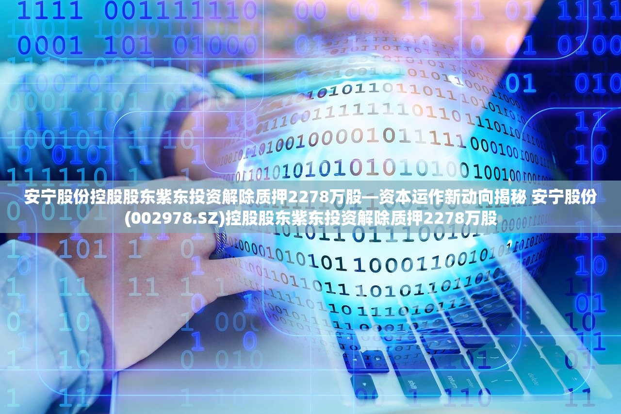 安宁股份控股股东紫东投资解除质押2278万股—资本运作新动向揭秘 安宁股份(002978.SZ)控股股东紫东投资解除质押2278万股