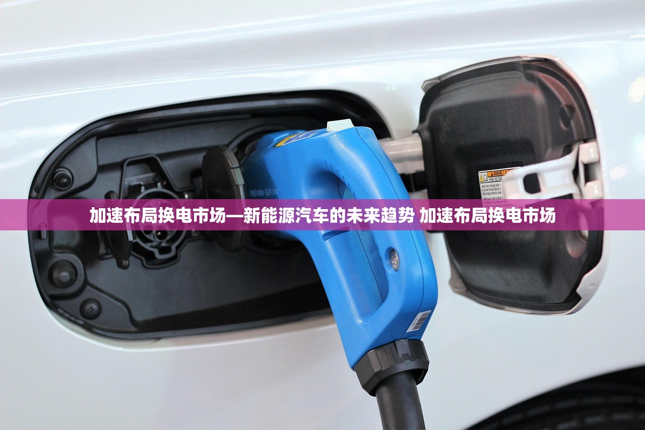 加速布局换电市场—新能源汽车的未来趋势 加速布局换电市场