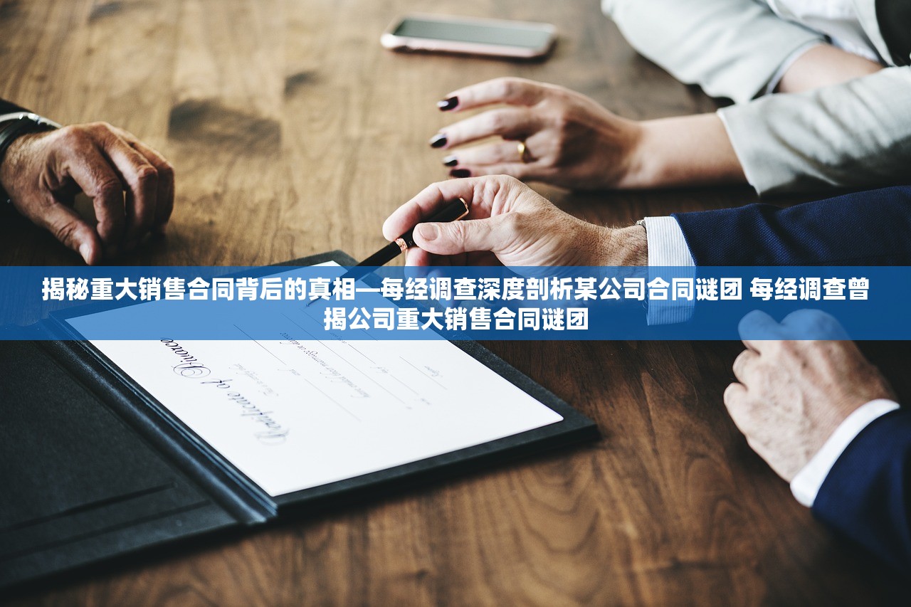揭秘重大销售合同背后的真相—每经调查深度剖析某公司合同谜团 每经调查曾揭公司重大销售合同谜团
