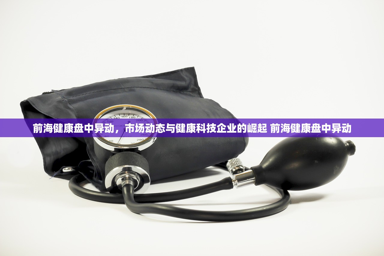 前海健康盘中异动，市场动态与健康科技企业的崛起 前海健康盘中异动