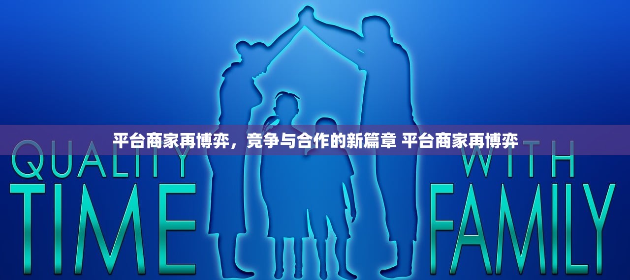 平台商家再博弈，竞争与合作的新篇章 平台商家再博弈