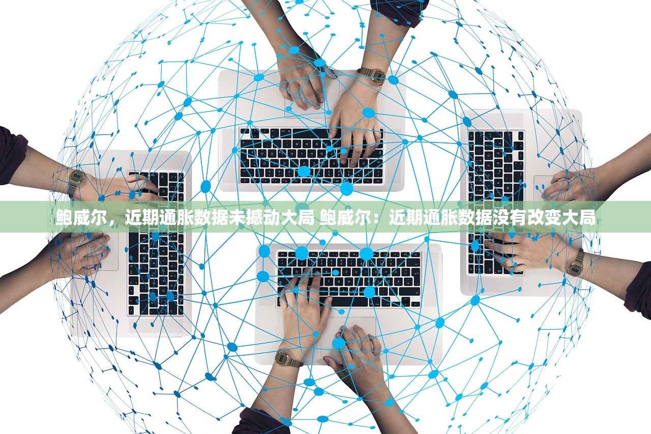 鲍威尔，近期通胀数据未撼动大局 鲍威尔：近期通胀数据没有改变大局