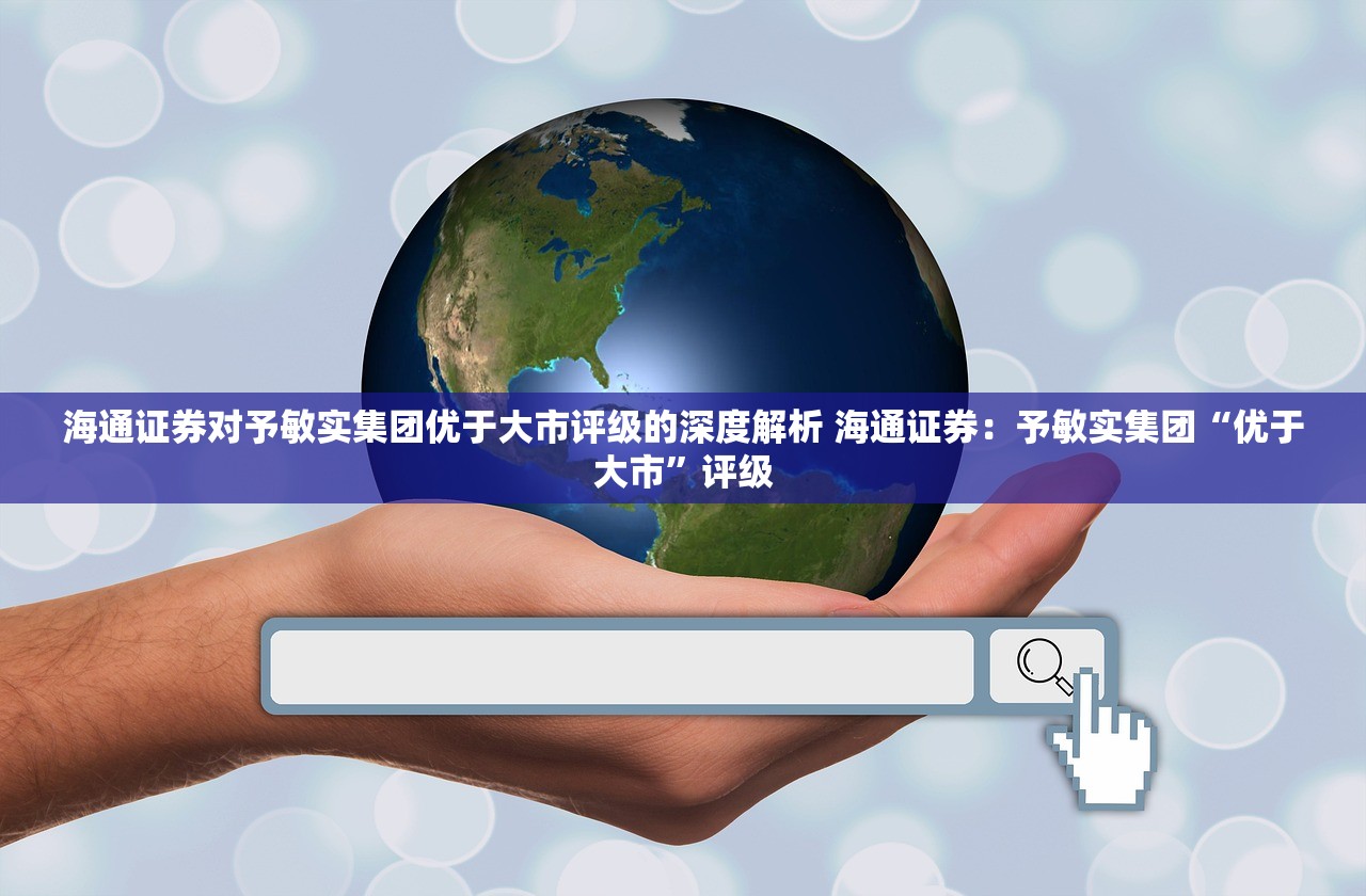 海通证券对予敏实集团优于大市评级的深度解析 海通证券：予敏实集团“优于大市”评级