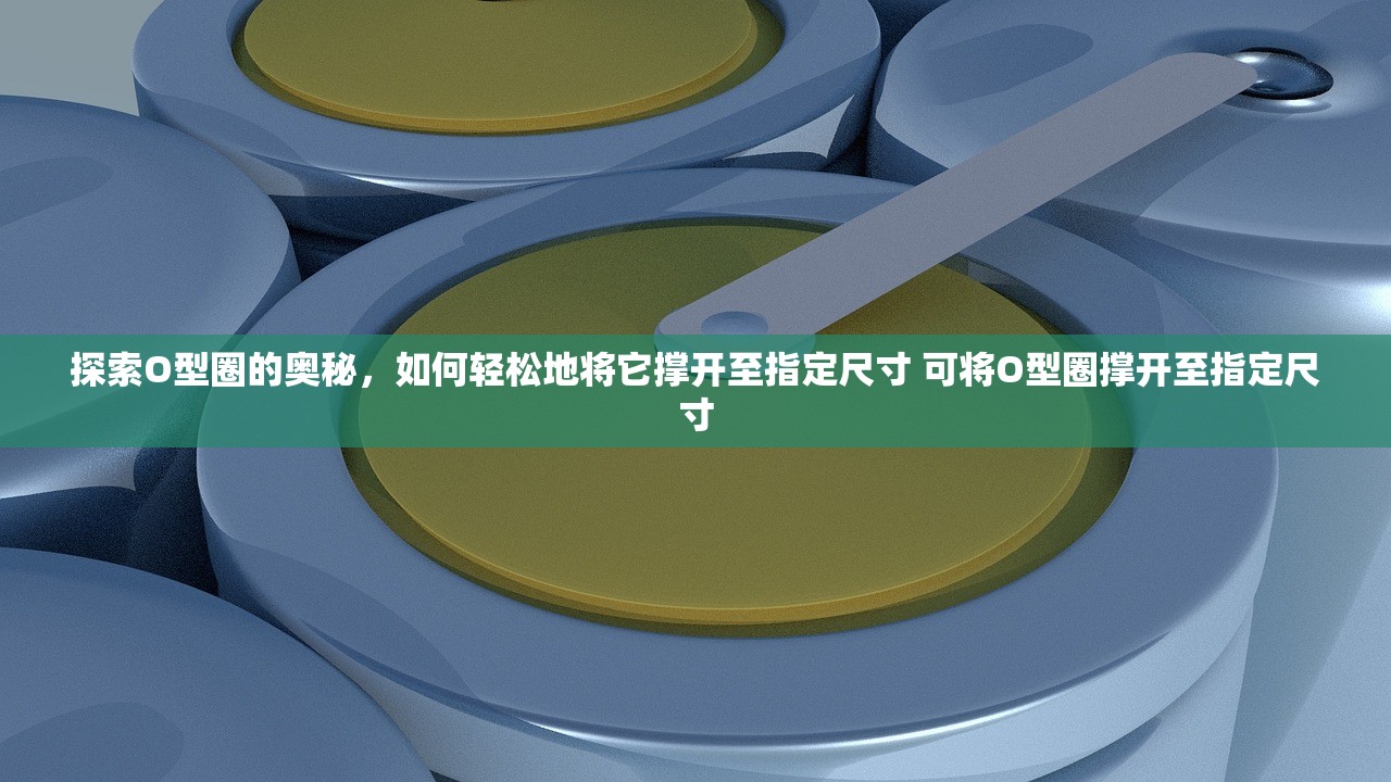 探索O型圈的奥秘，如何轻松地将它撑开至指定尺寸 可将O型圈撑开至指定尺寸