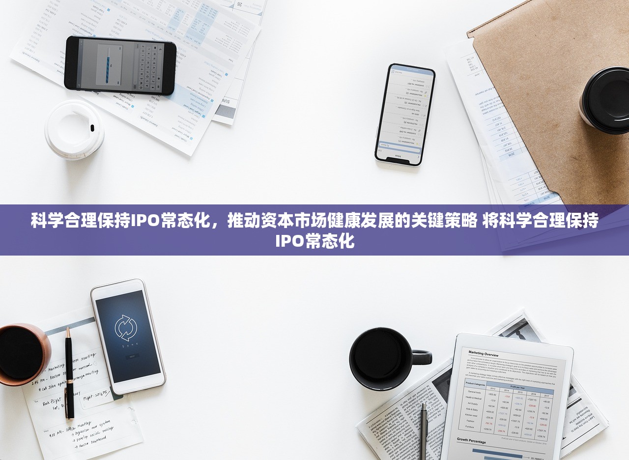 科学合理保持IPO常态化,推动资本市场健康发展的关键策略 将科学合理保持IPO常态化 科学合理保持IPO常态化,推动资本市场健康发展的关键策略 将科学合理保持IPO常态化