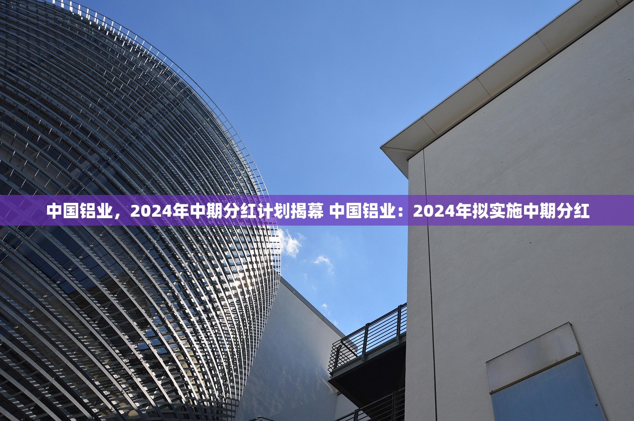 中国铝业，2024年中期分红计划揭幕 中国铝业：2024年拟实施中期分红