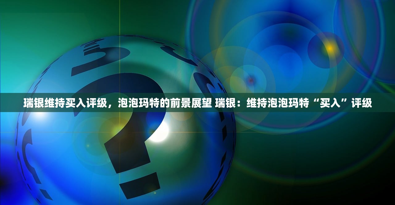 瑞银维持买入评级，泡泡玛特的前景展望 瑞银：维持泡泡玛特“买入”评级