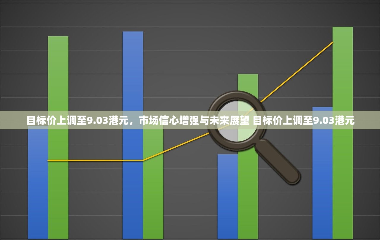 目标价上调至9.03港元,市场信心增强与未来展望 目标价上调至9.03港元 目标价上调至9.03港元,市场信心增强与未来展望 目标价上调至9.03港元