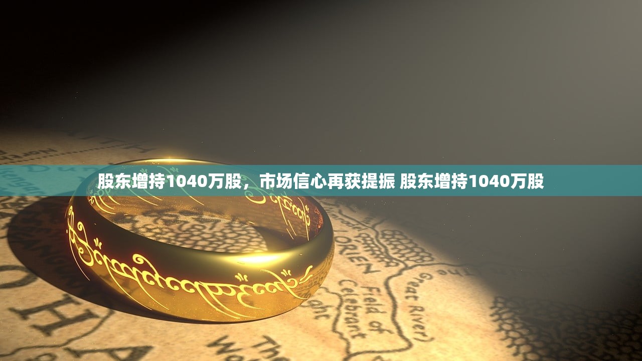 股东增持1040万股，市场信心再获提振 股东增持1040万股