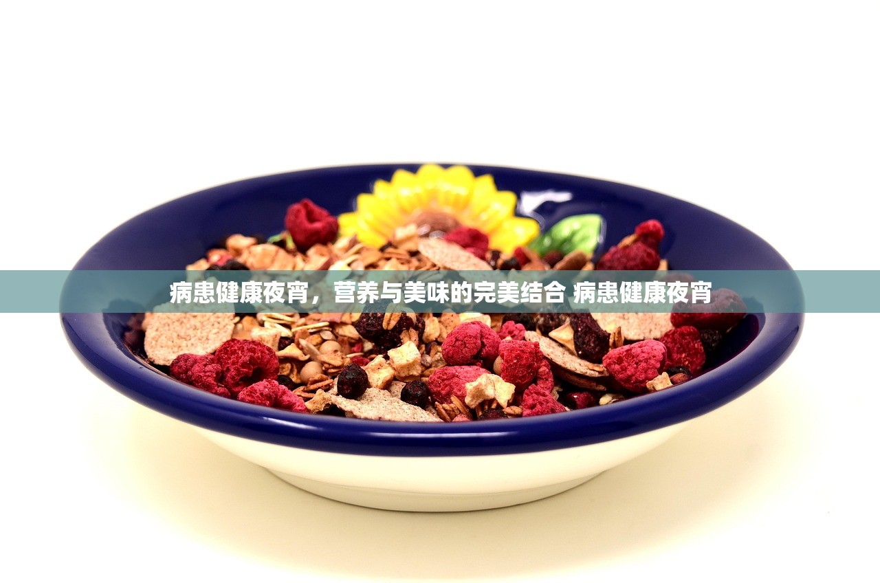 病患健康夜宵,营养与美味的完美结合 病患健康夜宵 病患健康夜宵,营养与美味的完美结合 病患健康夜宵