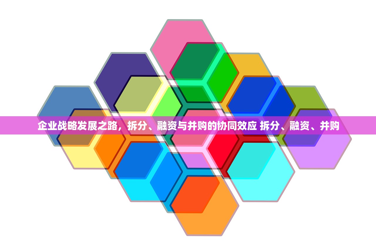 企业战略发展之路，拆分、融资与并购的协同效应 拆分、融资、并购