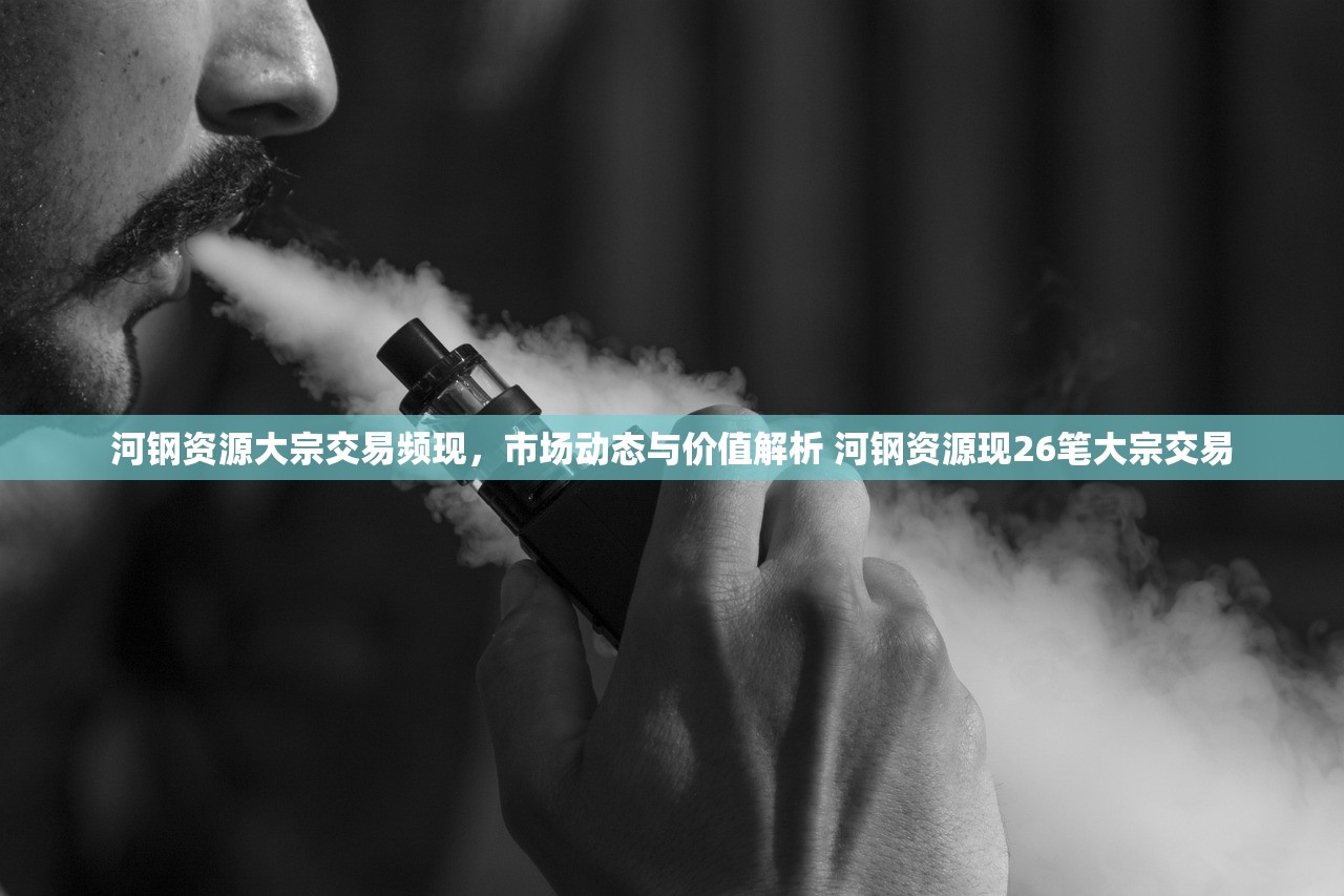河钢资源大宗交易频现，市场动态与价值解析 河钢资源现26笔大宗交易