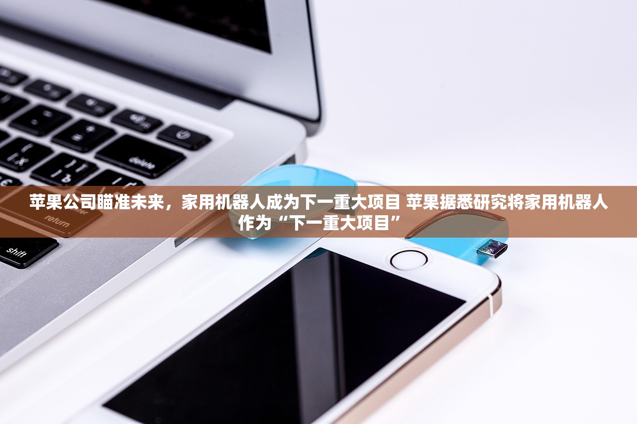 苹果公司瞄准未来，家用机器人成为下一重大项目 苹果据悉研究将家用机器人作为“下一重大项目”