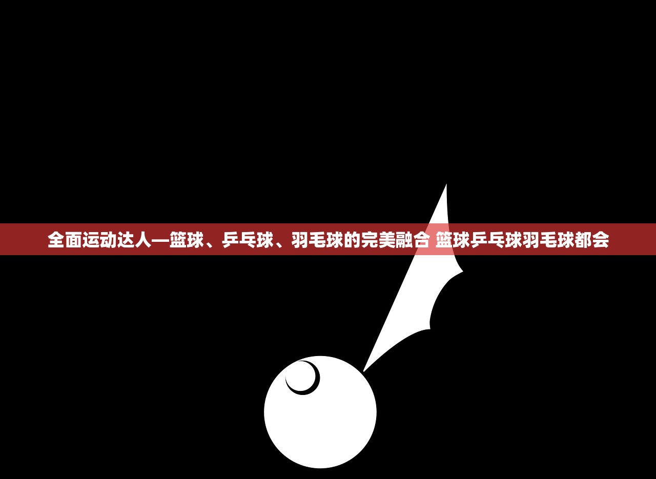 全面运动达人—篮球、乒乓球、羽毛球的完美融合 篮球乒乓球羽毛球都会
