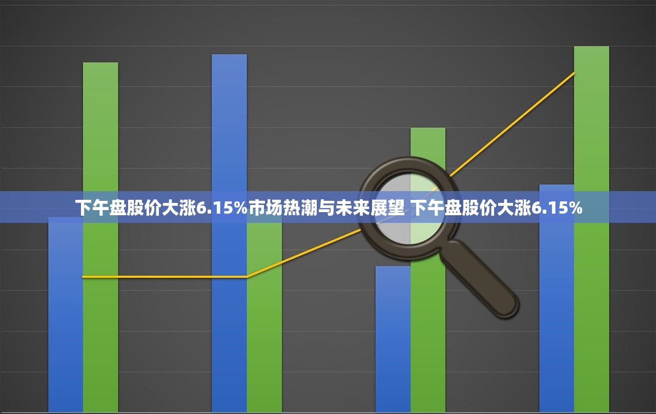 下午盘股价大涨6.15%市场热潮与未来展望 下午盘股价大涨6.15%