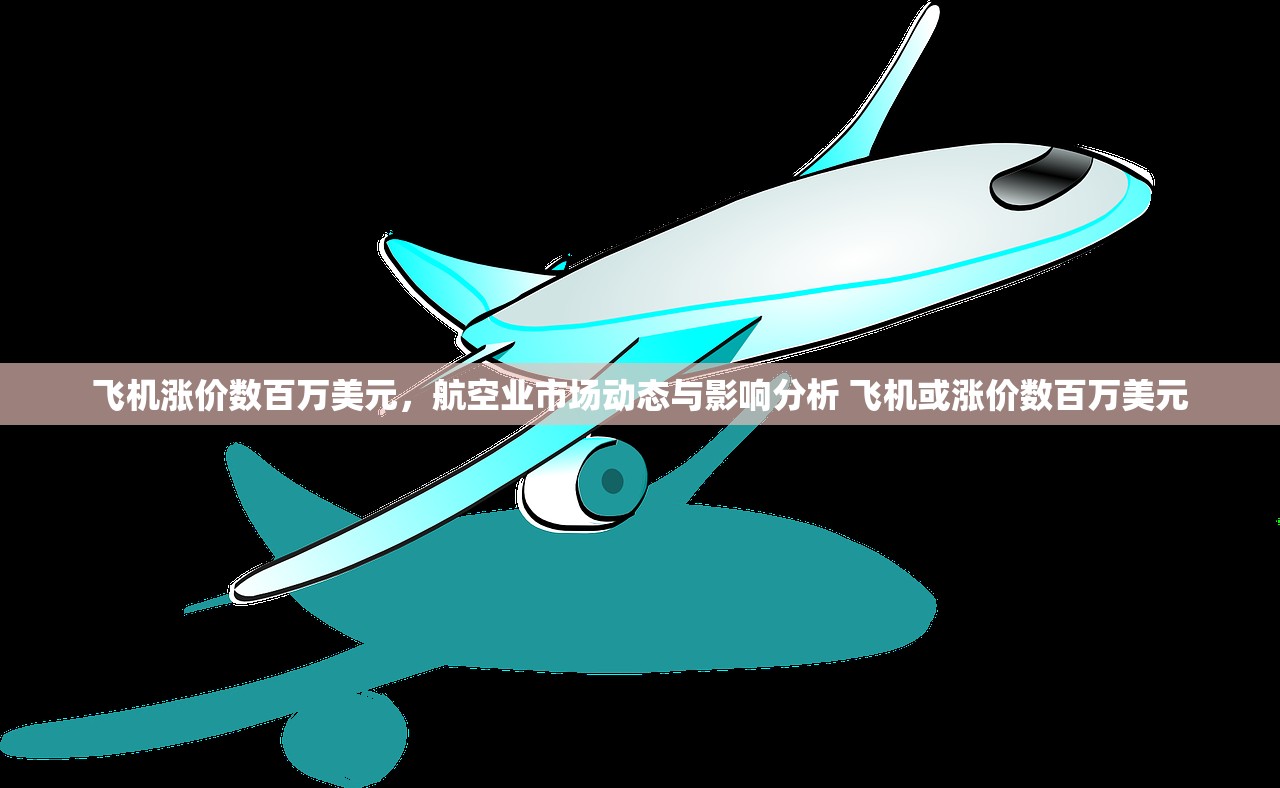飞机涨价数百万美元，航空业市场动态与影响分析 飞机或涨价数百万美元