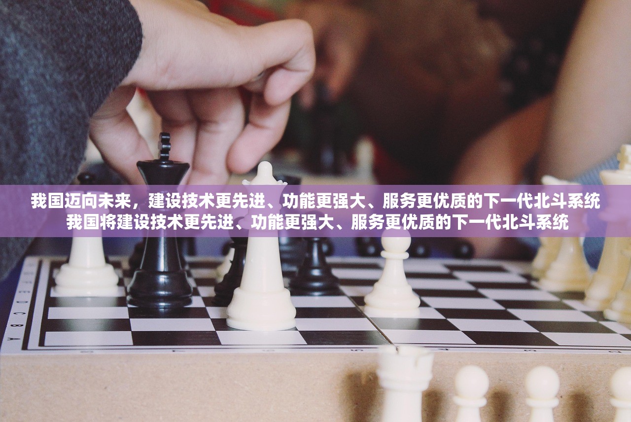 我国迈向未来，建设技术更先进、功能更强大、服务更优质的下一代北斗系统 我国将建设技术更先进、功能更强大、服务更优质的下一代北斗系统