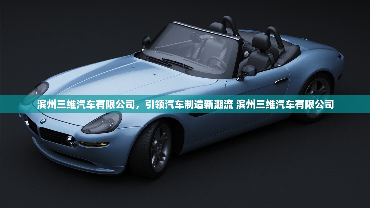 滨州三维汽车有限公司，引领汽车制造新潮流 滨州三维汽车有限公司