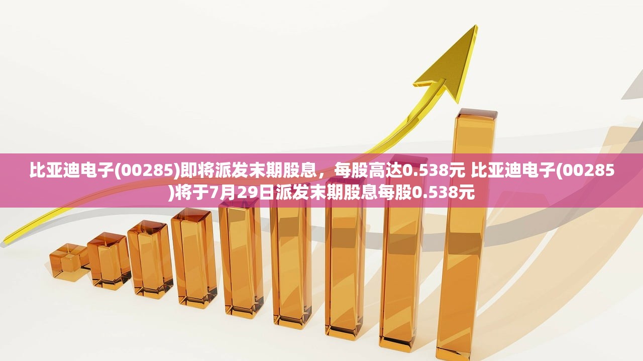 比亚迪电子(00285)即将派发末期股息，每股高达0.538元 比亚迪电子(00285)将于7月29日派发末期股息每股0.538元