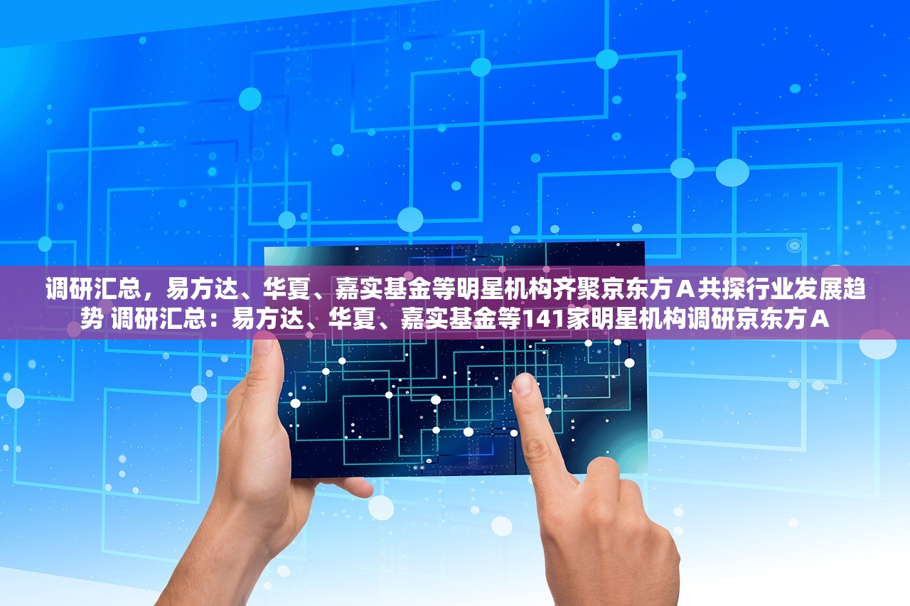 调研汇总，易方达、华夏、嘉实基金等明星机构齐聚京东方Ａ共探行业发展趋势 调研汇总：易方达、华夏、嘉实基金等141家明星机构调研京东方Ａ
