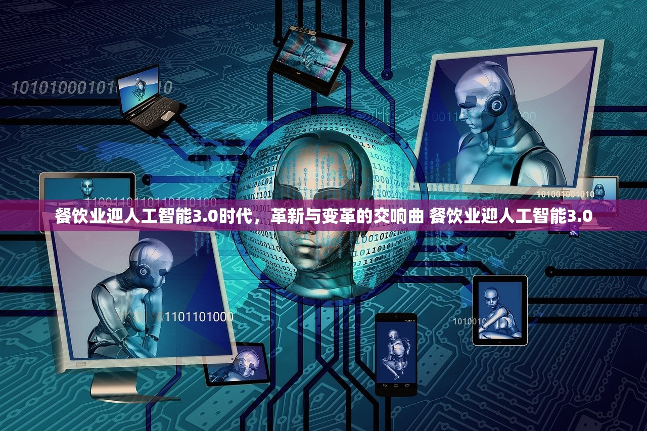 餐饮业迎人工智能3.0时代，革新与变革的交响曲 餐饮业迎人工智能3.0