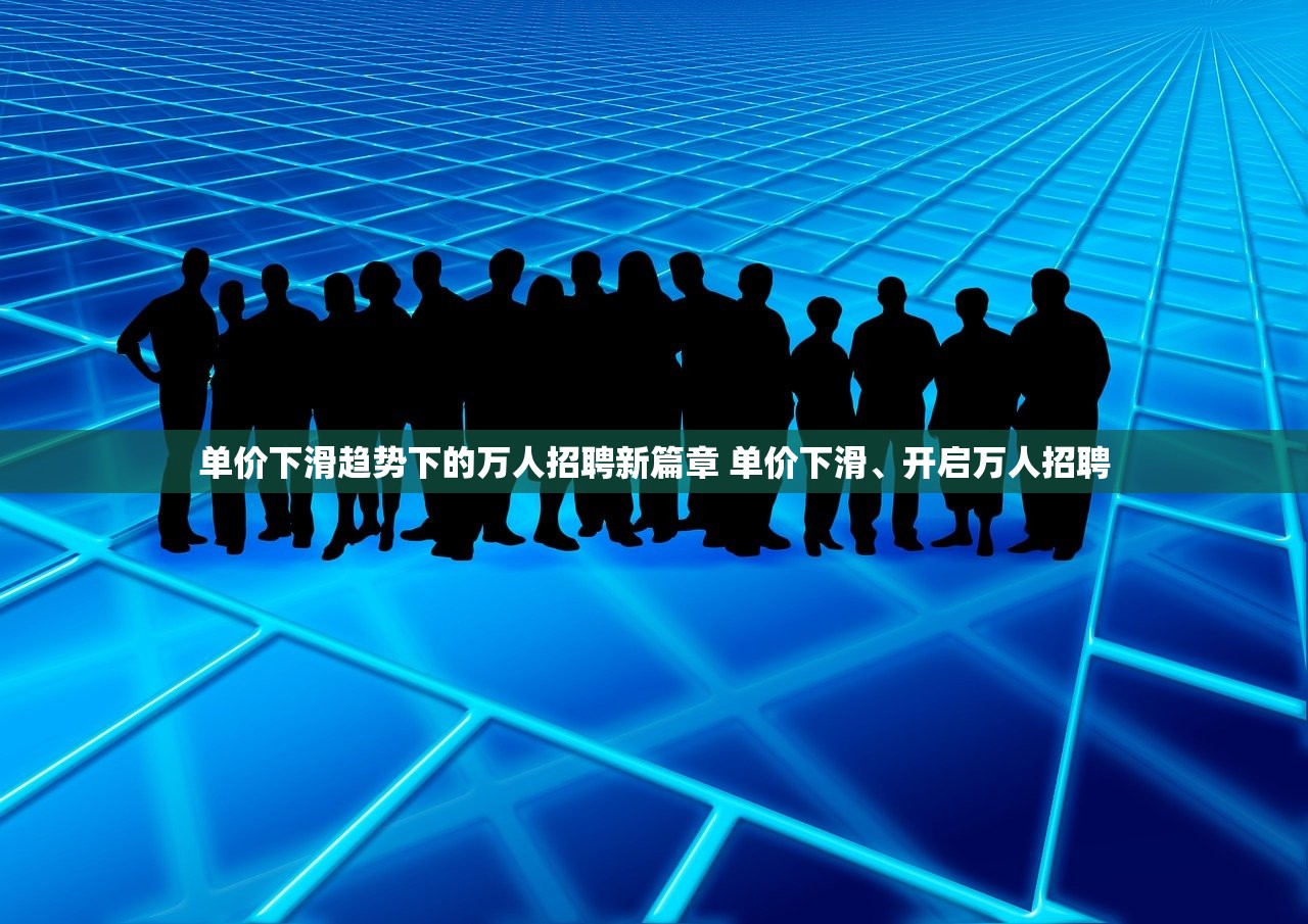 单价下滑趋势下的万人招聘新篇章 单价下滑、开启万人招聘