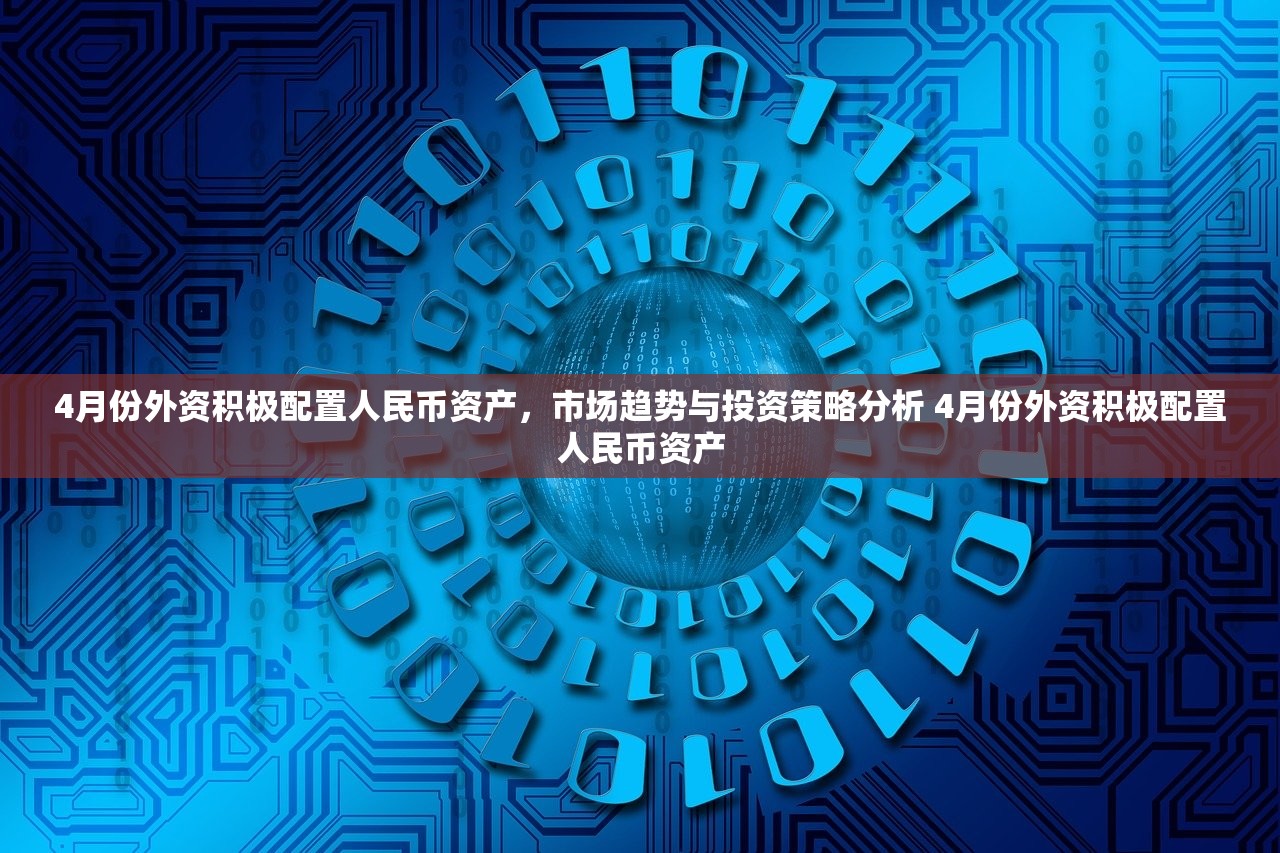 4月份外资积极配置人民币资产,市场趋势与投资策略分析 4月份外资积极配置人民币资产 4月份外资积极配置人民币资产,市场趋势与投资策略分析 4月份外资积极配置人民币资产