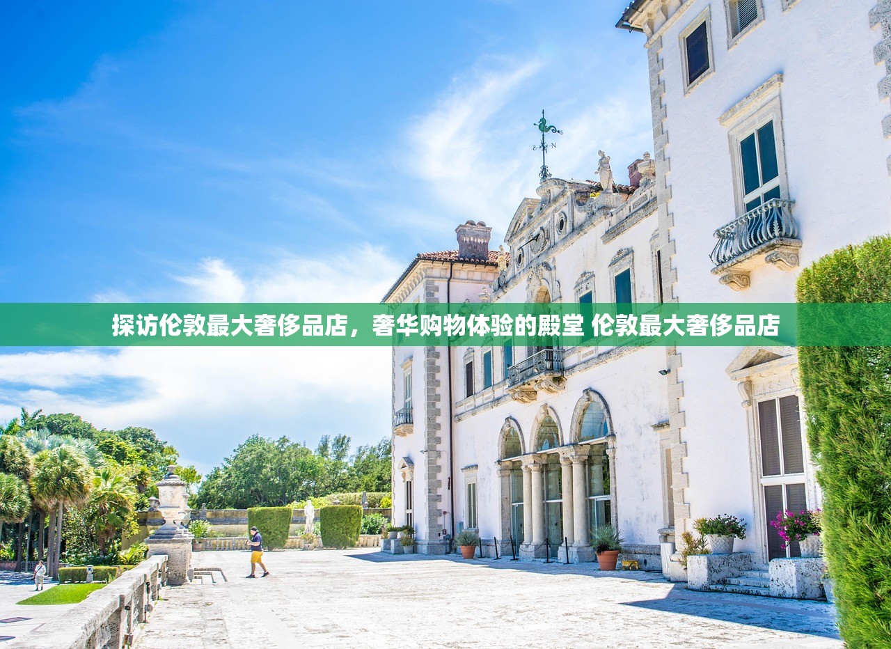 探访伦敦最大奢侈品店，奢华购物体验的殿堂 伦敦最大奢侈品店