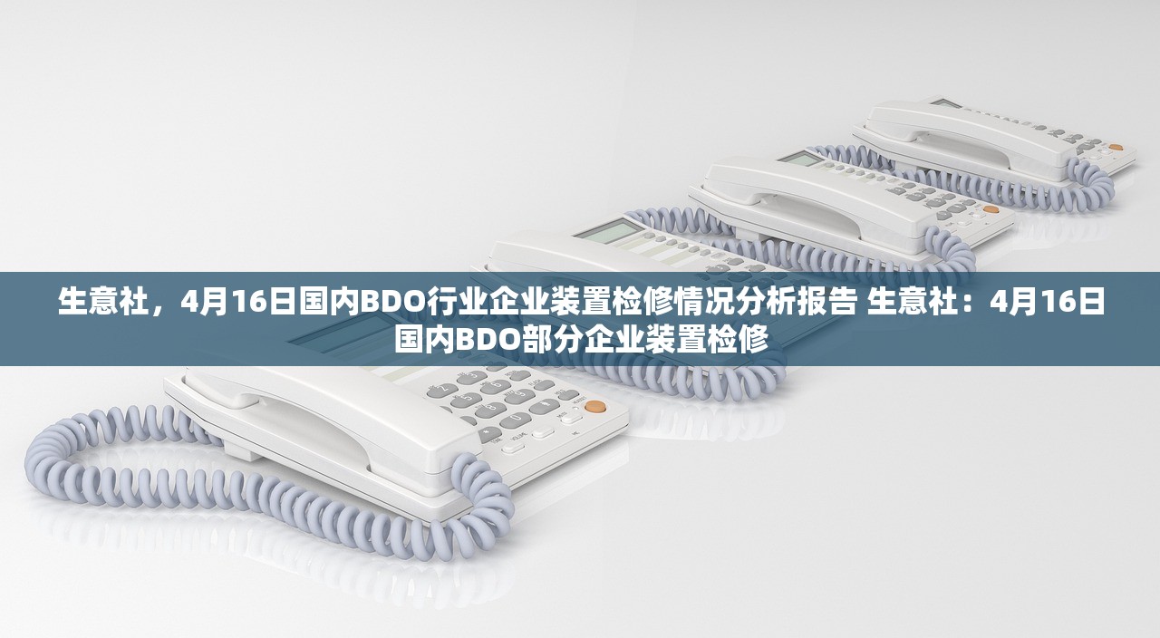 生意社,4月16日国内BDO行业企业装置检修情况分析报告 生意社:4月16日国内BDO部分企业装置检修 生意社,4月16日国内BDO行业企业装置检修情况分析报告 生意社:4月16日国内BDO部分企业装置检修