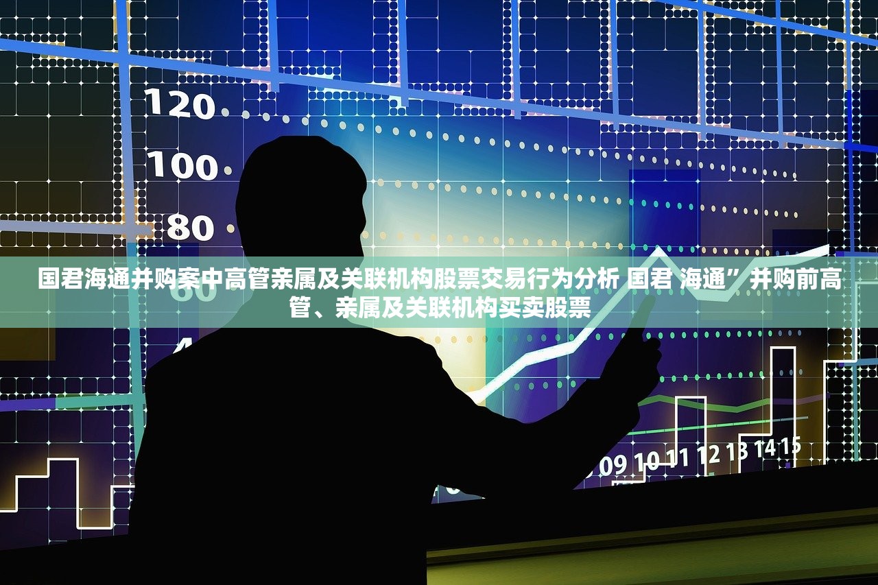 国君海通并购案中高管亲属及关联机构股票交易行为分析 国君 海通”并购前高管、亲属及关联机构买卖股票