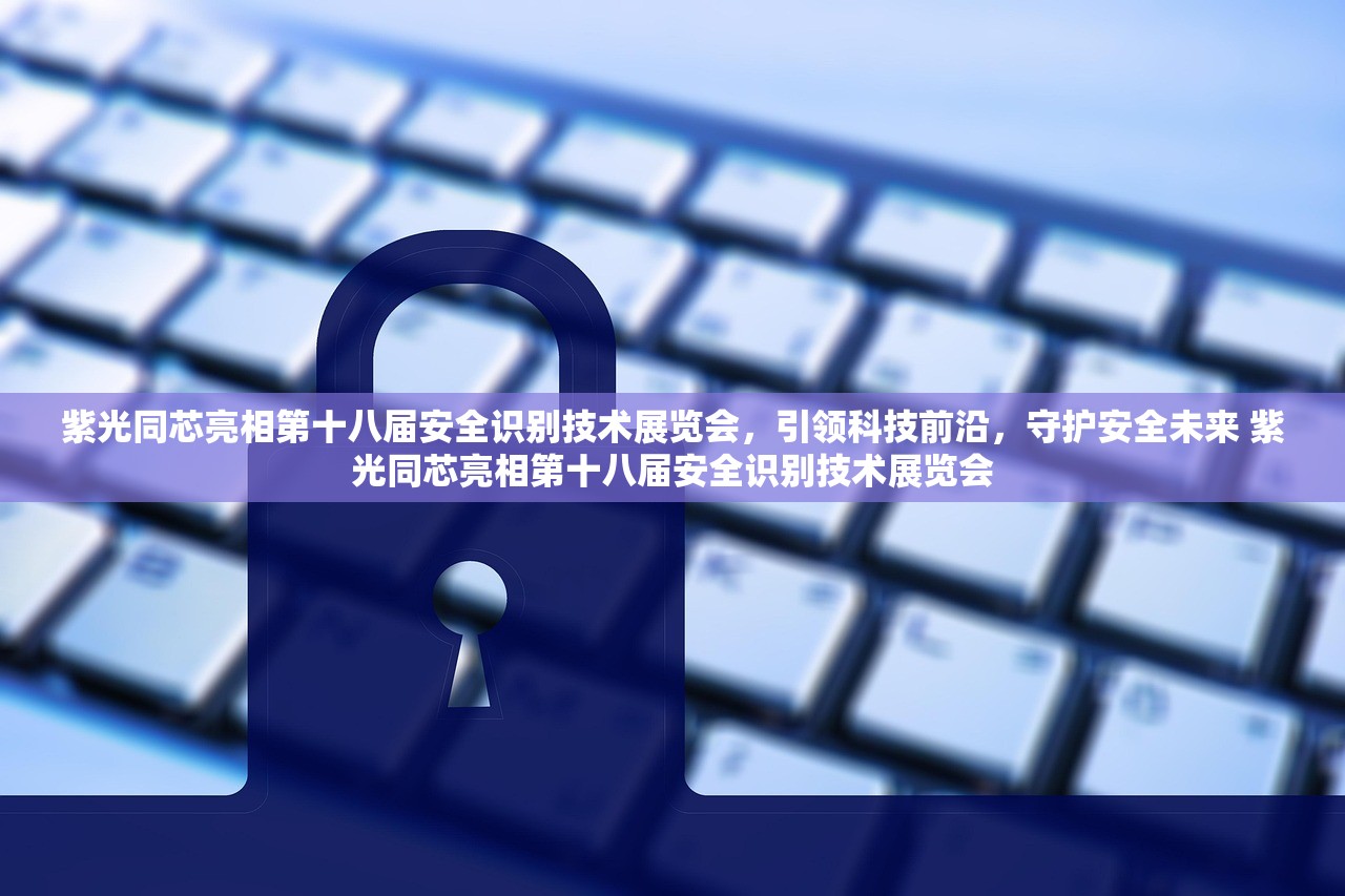 紫光同芯亮相第十八届安全识别技术展览会，引领科技前沿，守护安全未来 紫光同芯亮相第十八届安全识别技术展览会