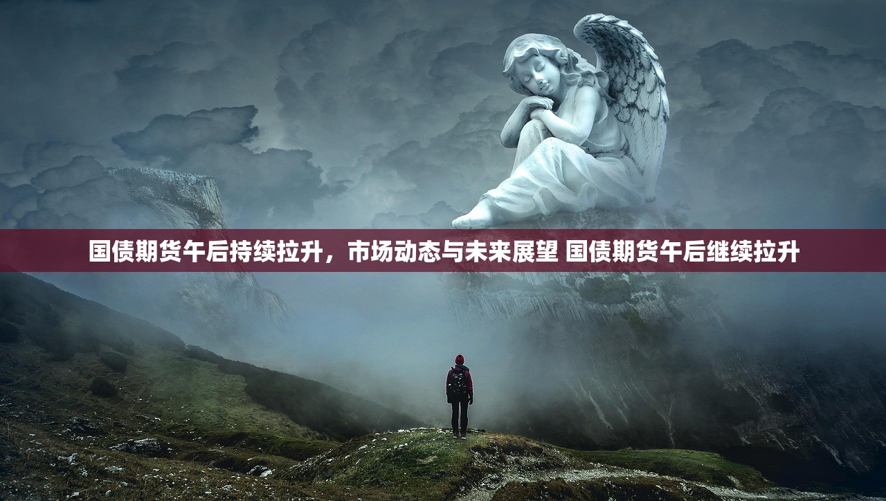 国债期货午后持续拉升，市场动态与未来展望 国债期货午后继续拉升