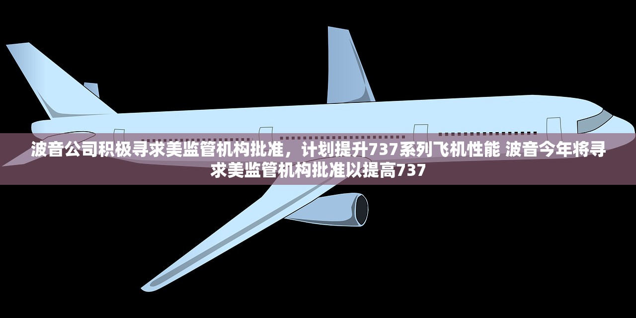 波音公司积极寻求美监管机构批准，计划提升737系列飞机性能 波音今年将寻求美监管机构批准以提高737