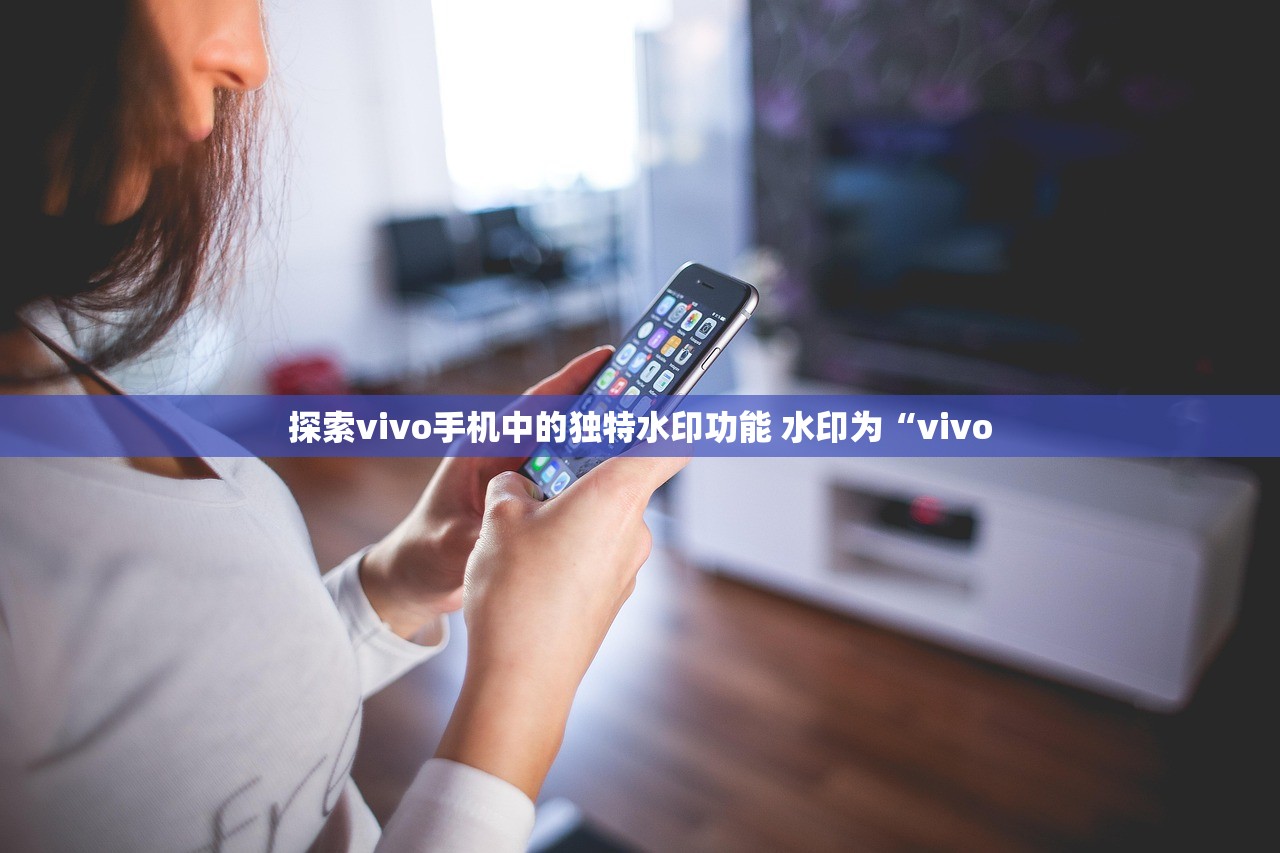 探索vivo手机中的独特水印功能 水印为“vivo