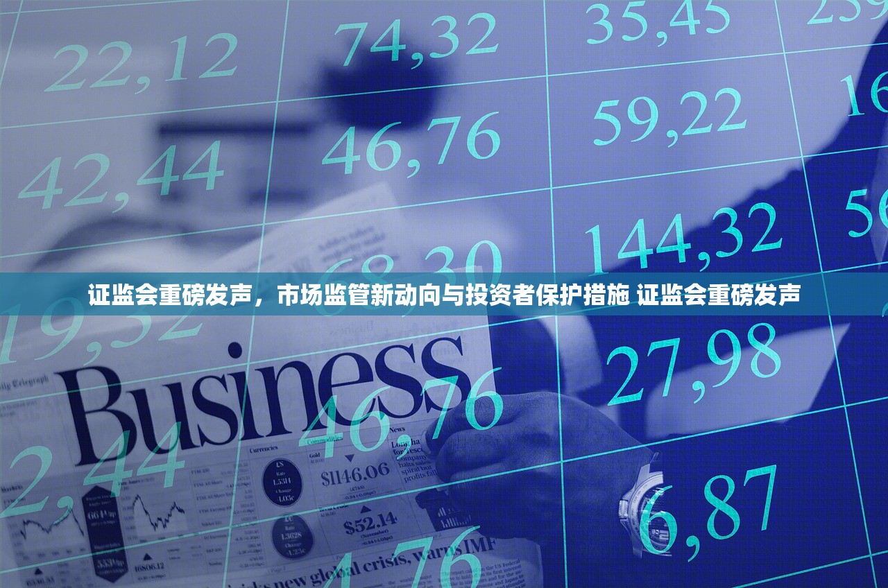 证监会重磅发声,市场监管新动向与投资者保护措施 证监会重磅发声 证监会重磅发声,市场监管新动向与投资者保护措施 证监会重磅发声