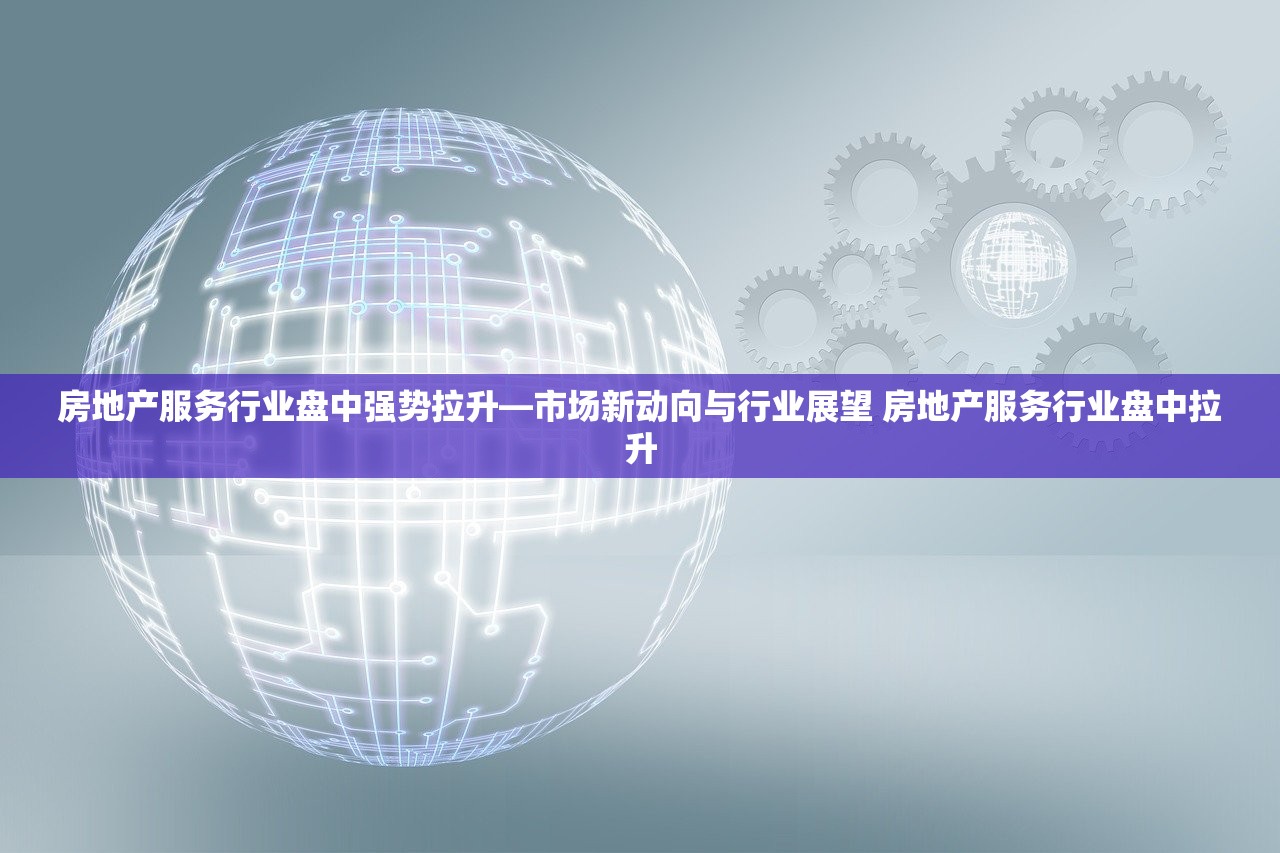 房地产服务行业盘中强势拉升—市场新动向与行业展望 房地产服务行业盘中拉升