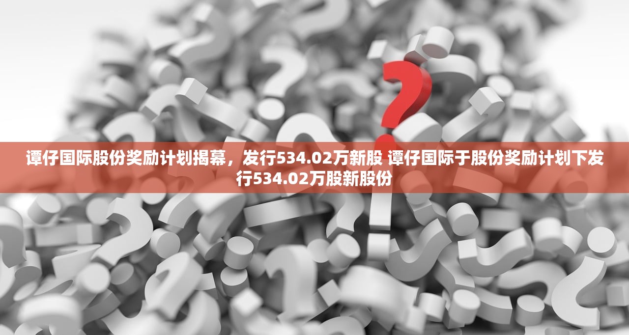 谭仔国际股份奖励计划揭幕，发行534.02万新股 谭仔国际于股份奖励计划下发行534.02万股新股份