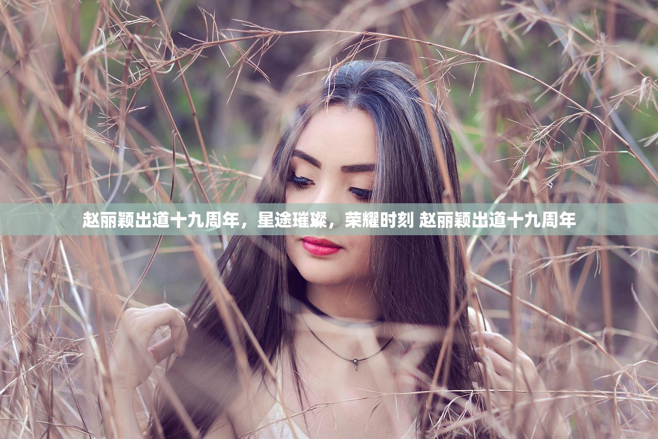 赵丽颖出道十九周年，星途璀璨，荣耀时刻 赵丽颖出道十九周年
