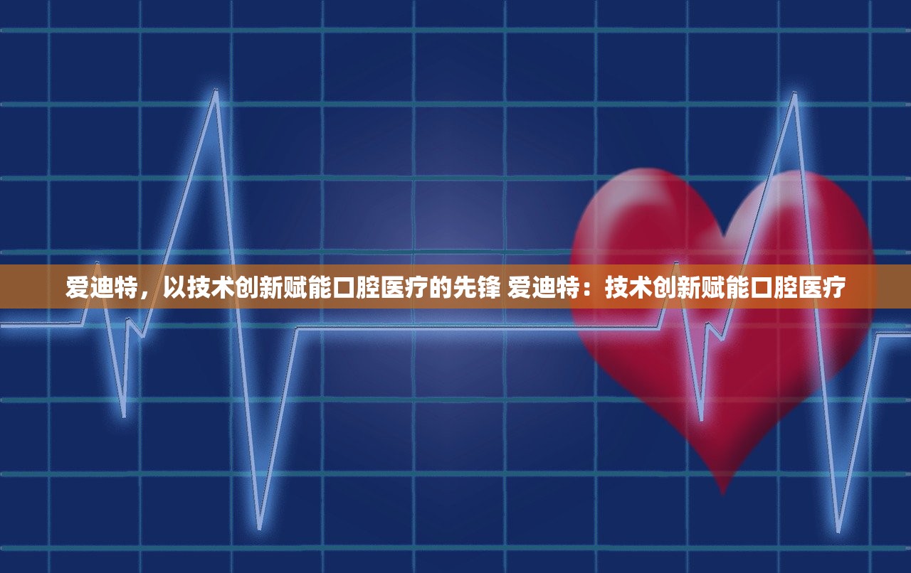 爱迪特，以技术创新赋能口腔医疗的先锋 爱迪特：技术创新赋能口腔医疗