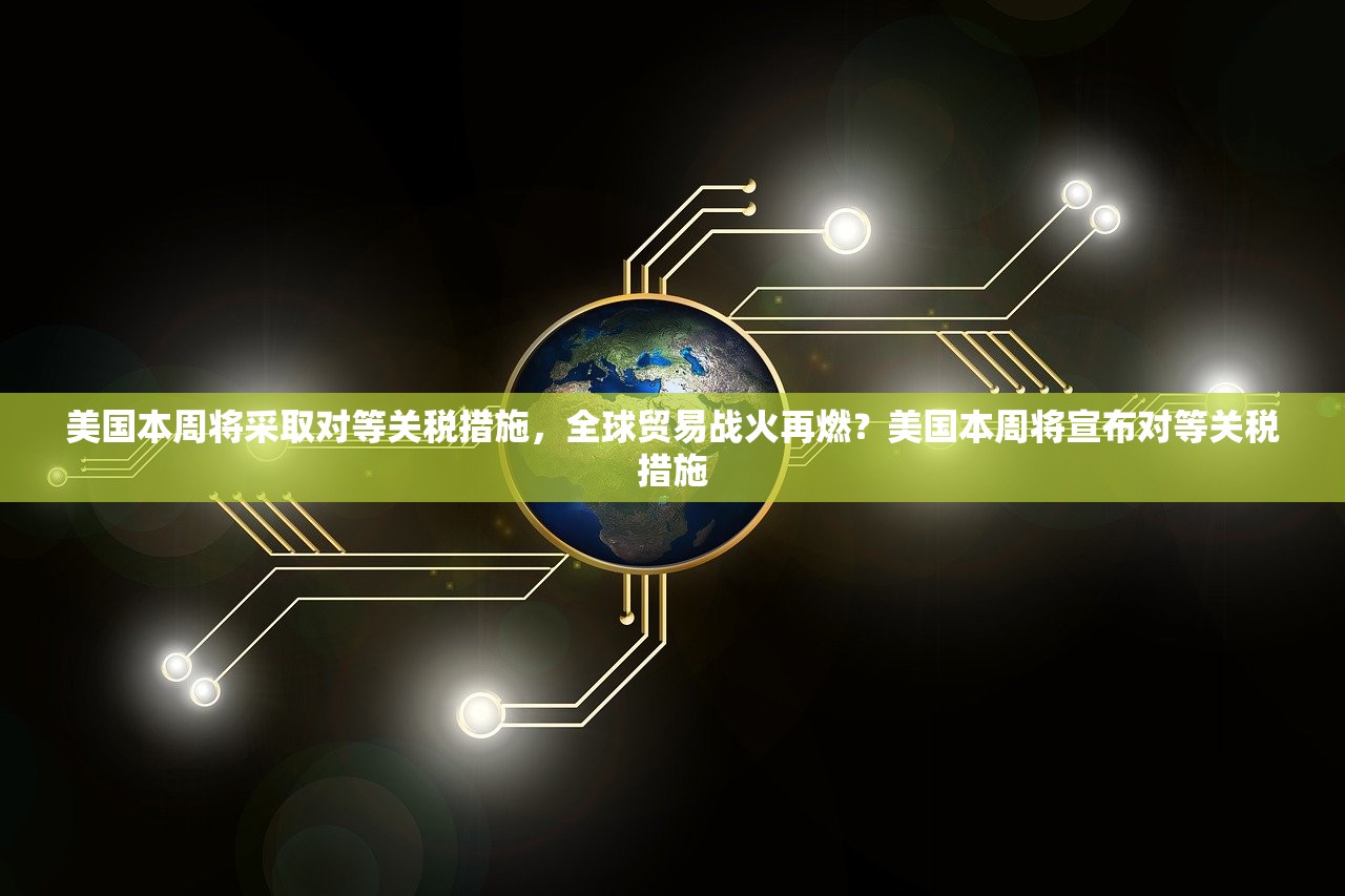 美国本周将采取对等关税措施，全球贸易战火再燃？美国本周将宣布对等关税措施