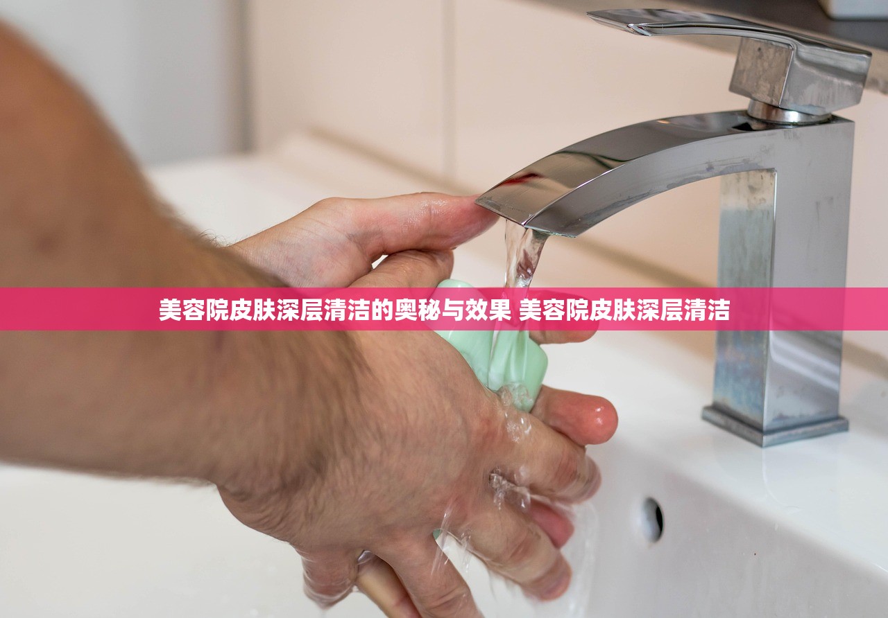 美容院皮肤深层清洁的奥秘与效果 美容院皮肤深层清洁 美容院皮肤深层清洁的奥秘与效果 美容院皮肤深层清洁
