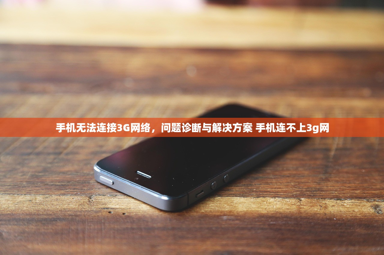 手机无法连接3G网络,问题诊断与解决方案 手机连不上3g网 手机无法连接3G网络,问题诊断与解决方案 手机连不上3g网