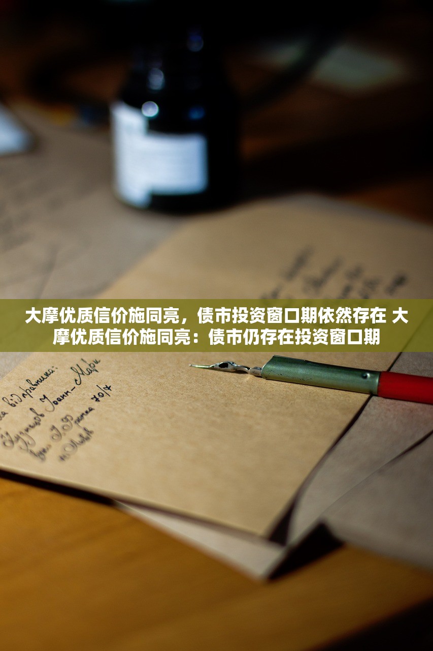 大摩优质信价施同亮，债市投资窗口期依然存在 大摩优质信价施同亮：债市仍存在投资窗口期