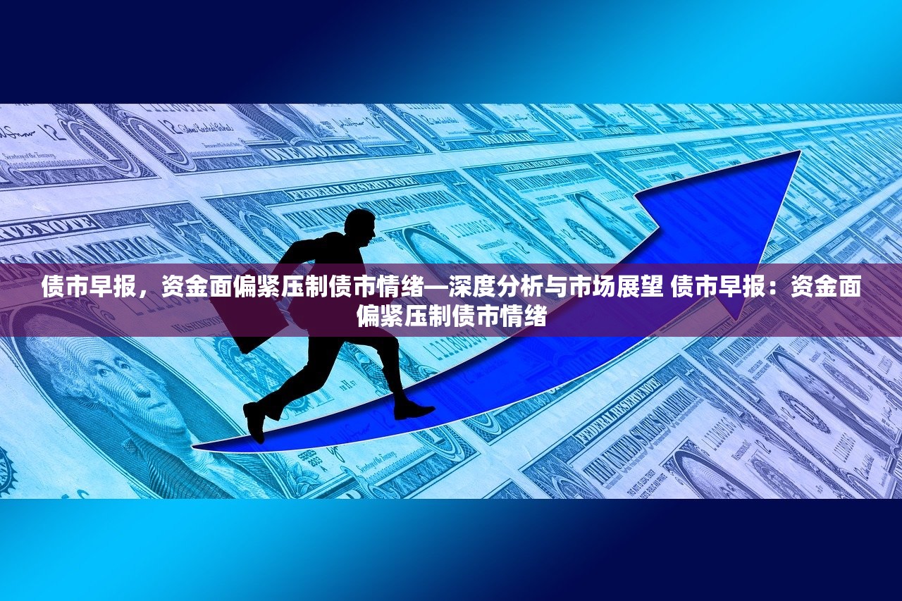 债市早报，资金面偏紧压制债市情绪—深度分析与市场展望 债市早报：资金面偏紧压制债市情绪